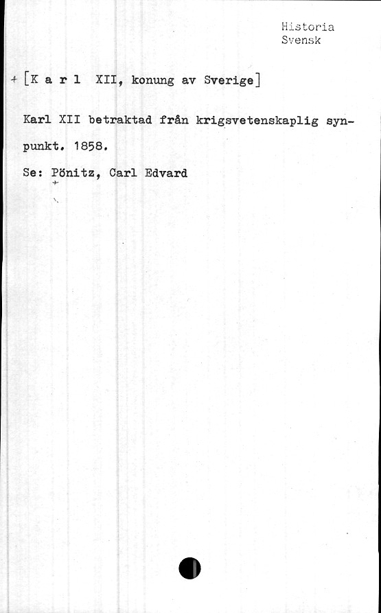  ﻿Historia
Svensk
[Karl XII, konung av Sverige]
Karl XII betraktad från krigsvetenskaplig syn-
punkt. 1858.
Se: Pönitz, Carl Edvard