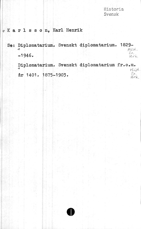  ﻿Historia
Svensk
^Karlsson, Karl Henrik
Se: Diplomatarium, Svenskt diplomatarium. 1829-
■+	jtClé ,
-1946.	il, L,
Diplomatarium, Svenskt diplomatarium fr.o.m.
SV.
*
år 1401. 1875-1903