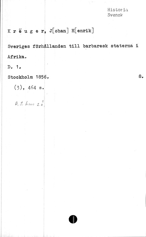  ﻿Historia
Svensk
Kreuger, j[ohan] h[enrik]
Sveriges förhållanden till barbaresk staterna i
Afrika.
D. 1.
Stockholm 1856.
8.