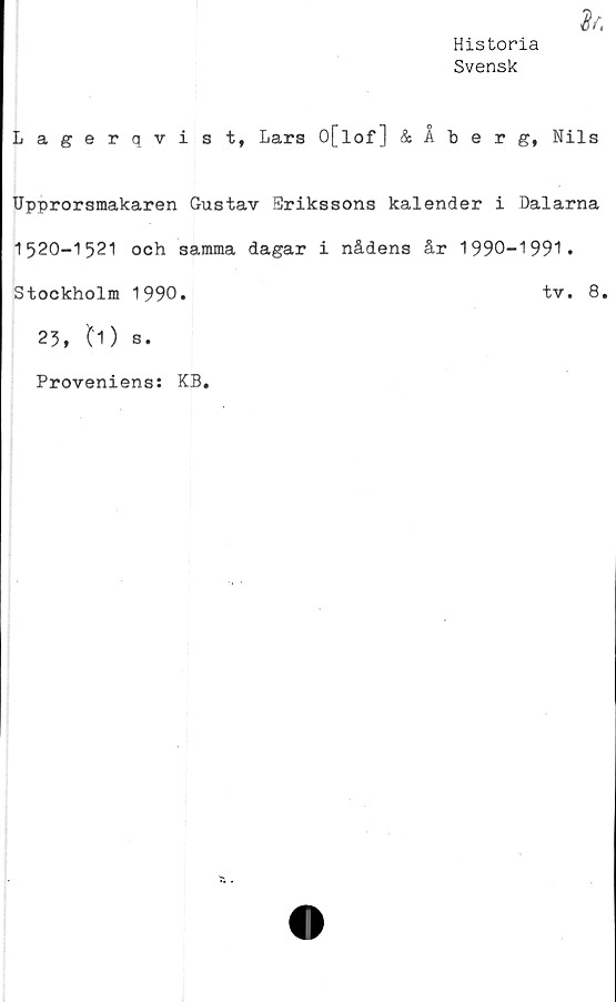  ﻿Historia
Svensk
Lagerqvist, Lars O[lof] & Aberg, Nils
Upprorsmakaren Gustav Erikssons kalender i Dalarna
1520-1521 och samma dagar i nådens år 1990-1991.
Stockholm 1990.	tv. 8.
23, b)s.
Proveniens: KB.
