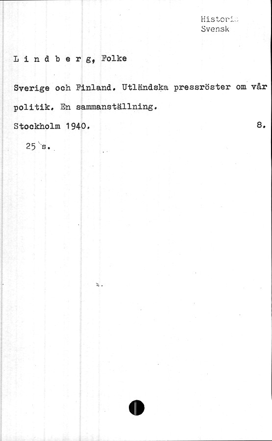  ﻿Histori.:.
Svensk
Lindberg, Folke
Sverige och Finland. Utländska pressröster om vår
politik. En sammanställning.
Stockholm 1940.	8.
25 s.