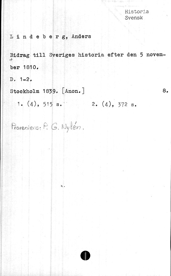  ﻿Historia
Svensk
Lindeberg, Anders
Bidrag till Sveriges historia efter den 5 novem-
-f
ber 1810.
D. 1-2.
Stockholm 1839. [Anon.]	8.
1. (4), 515 s.	2. (4), 372 s.
hroirenieoS- f, (*>. hiytsy ,