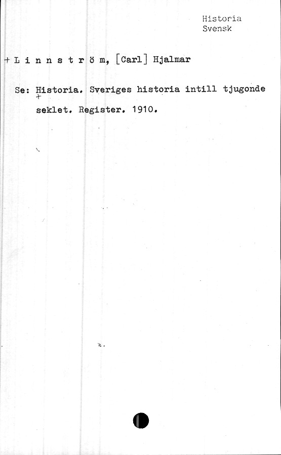 ﻿Historia
Svensk
+ Ii
Se:
nnström, [öarl] Hjalmar
Historia. Sveriges historia intill tjugonde
seklet. Register. 1910.