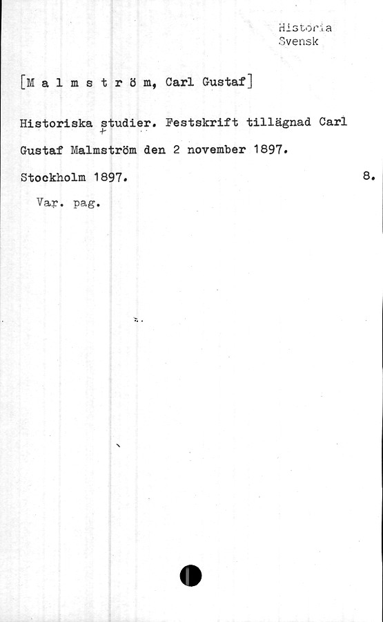  ﻿His tor :, a
Svensk
[Malmström, Carl Gustaf]
Historiska studier. Pestskrift tillägnad Carl
Gustaf Malmström den 2 november 1897.
Stockholm 1897