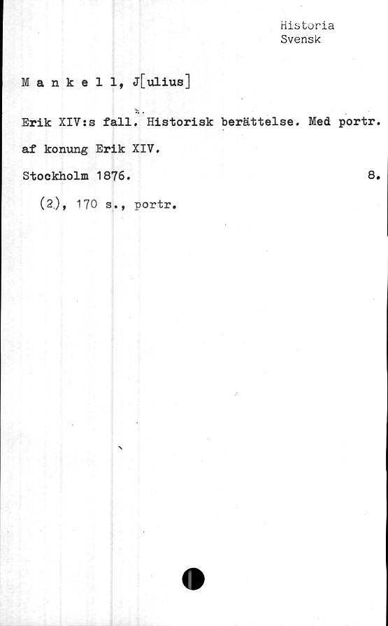  ﻿Historia
Svensk
Mankell, j[ulius]
Erik XIV:s fall. Historisk berättelse. Med portr
af konung Erik XIV.
Stockholm 1876.	8
(2,), 170 s., portr