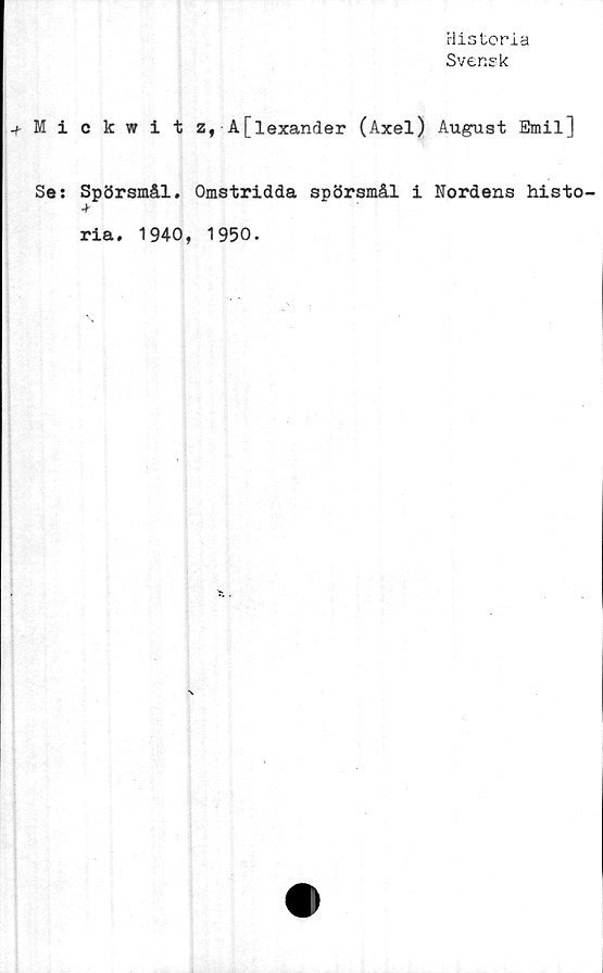  ﻿Historia
Svensk
-f-Mickwit z, A[lexander (Axel) August Emil]
Se: Spörsmål. Omstridda spörsmål i Nordens histo-
ria. 1940, 1950.