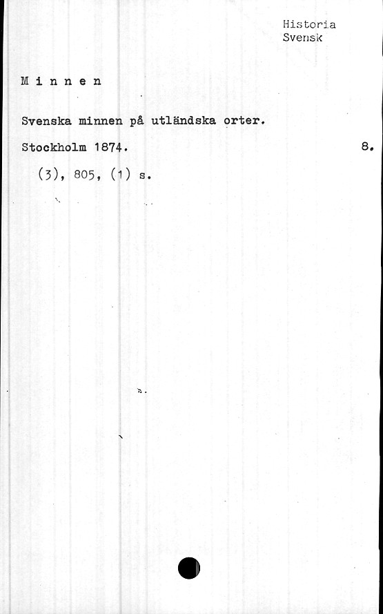  ﻿Historia
Svensk
Minnen
Svenska minnen på utländska orter.
Stockholm 1874.	8.
(3), 805, (1) s