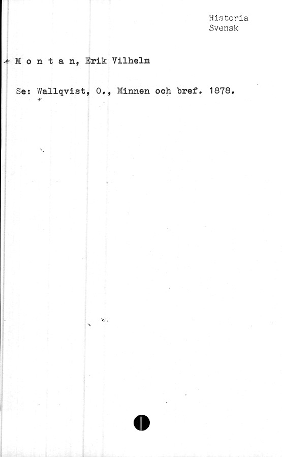  ﻿Historia
Svensk
+ Montan, Erik Vilhelm
Se: Wallqvist, 0#, Minnen och bref. 1878