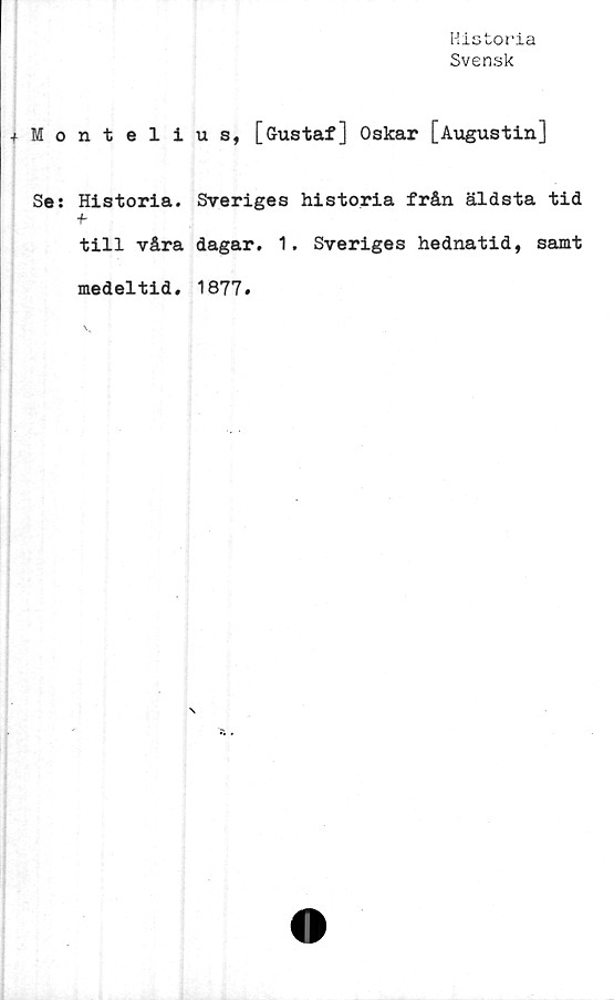  ﻿Historia
Svensk
Montelius, [Gustaf] Oskar [Augustin]
Se: Historia. Sveriges historia från äldsta tid
+■
till våra dagar. 1. Sveriges hednatid, samt
medeltid. 1877