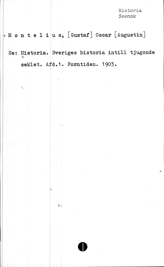  ﻿Historia
Svensk
Montelius, [Gustaf] Oscar [Augustin]
Se: Historia. Sveriges historia intill tjugonde
+-
seklet. Afd.1. Forntiden. 1903.