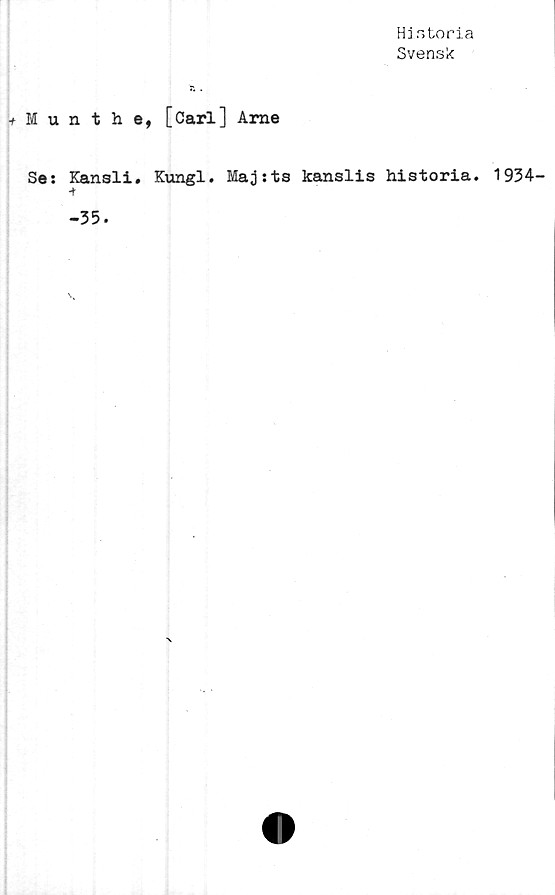  ﻿Hj storia
Svensk
+Munthe, [Carl] Arne
Se: Kansli. Kungl. Majjts kanslis historia.
-r
-35.
1934-