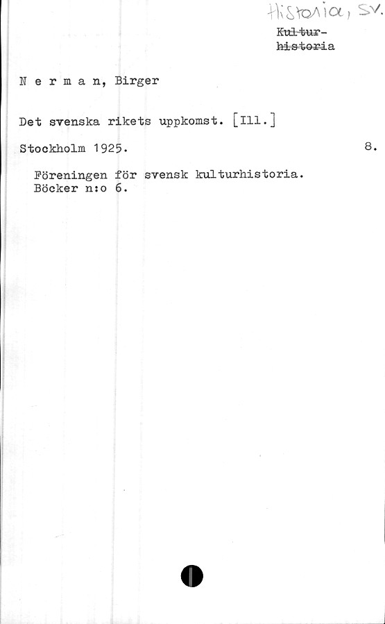  ﻿•VV&toAia.
Kul-tur-
historia
Nerman, Birger
Det svenska rikets uppkomst, [ill.]
Stockholm 1925-
Föreningen för svensk kulturhistoria.
Böcker nso 6.