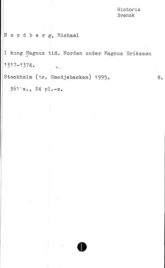  ﻿Historia
Svensk
Nordberg, Michael
I kung Magnus tid. Norden under Magnus Eriksson
1317-1374.
Stockholm (tr. Smedjebacken) 1995»	8.
361s., 24 pl.-s.
i