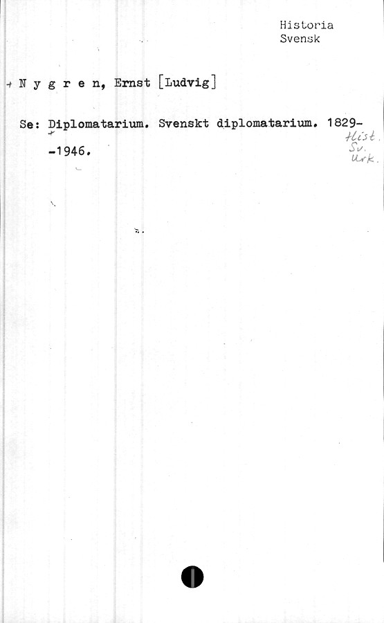  ﻿Historia
Svensk
-t Nygren, Ernst [Ludvig]
Se: Diplomatarium. Svenskt diplomatarium.
jt
-1946.
1829-
Ht ■
iV.