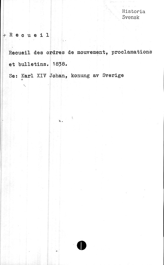  ﻿Historia
Svensk
Recueil
Recueil des ordres de mouvement, proclamations
et bulletins. 1838.
Se: Karl XIV Johan, konung av Sverige