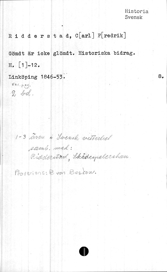  ﻿Historia
Svensk
Ridderstad, c[arl] F[redrik]
Gömd t är icke glömdt. Historiska bidrag.
H. [i]-12,
Linköping 1846-53.	8.
, '
% -u.
frot<ln)*oC\ P