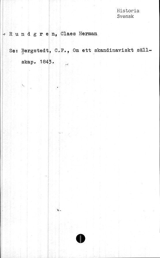  ﻿Historia
Svensk
+ Rundgren, Claes Herman
Se: Bergstedt, C.P., Om ett skandinaviskt säll-
skap . 1843.
a..