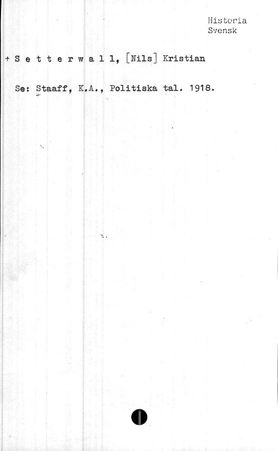  ﻿Historia
Svensk
♦Setterwall, [Nils] Kristian
Se: Staaff, K.A., Politiska tal. 1918.