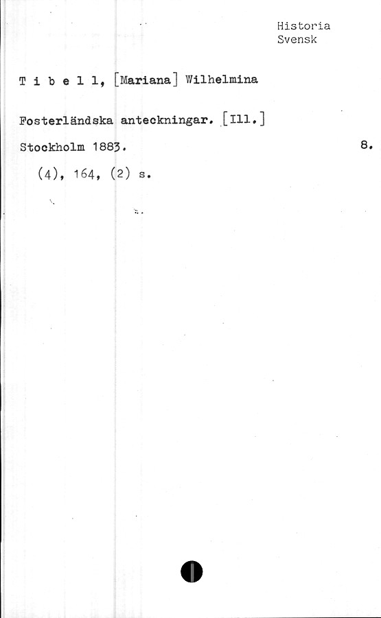  ﻿Historia
Svensk
Tibell, [Mariana] Wilhelmina
Fosterländska anteckningar.
[ill.]
Stockholm 1883.
(4), 164, (2) s.
