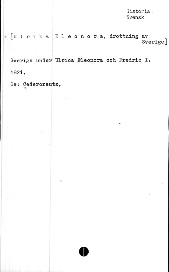  ﻿Historia .
Svensk
+ [Ulrika Eleonora, drottning av
Sverige]
Sverige under Ulrica Eleonora och Eredric I.
1821.
Se: Cedercreutz,
-K,