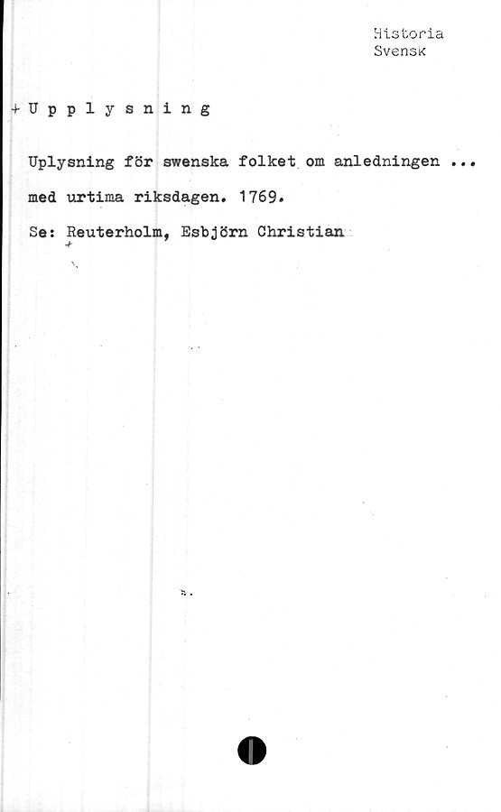  ﻿Historia
SvensK
4-Upplysning
Uplysning för swenska folket om anledningen .
med urtima riksdagen. 1769.
Se: Reuterholm, Esbjörn Christian