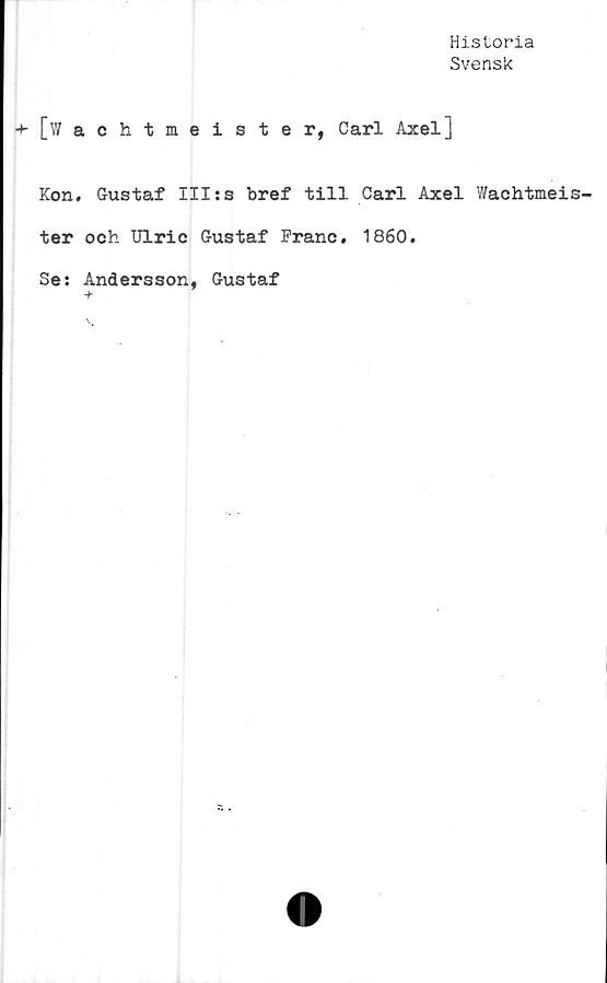  ﻿Historia
Svensk
[Wachtmeister, Carl Axel]
Kon. Gustaf IIIss bref till Carl Axel Wachtmeis-
ter och Ulric Gustaf Franc. 1860.
Se: Andersson, Gustaf