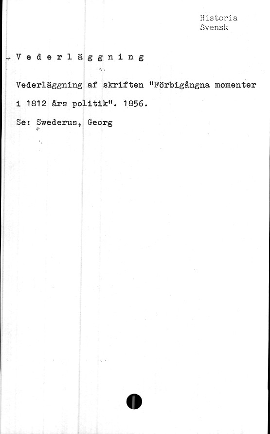  ﻿Historia
Svensk
-^-Vederläggning
Vederläggning af skriften "Förbigångna momenter
i 1812 års politik". 1856.
Se: Swederus, Georg