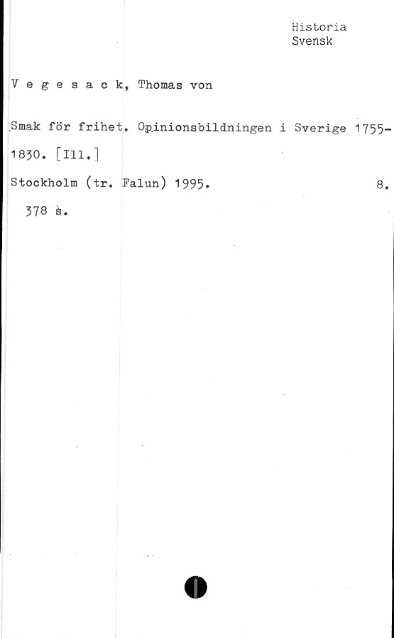  ﻿Historia
Svensk
Vegesack, Thomas von
Smak för frihet. Opinionsbildningen i Sverige 1755
1830. [ill.]
Stockholm (tr. Falun) 1995»	8