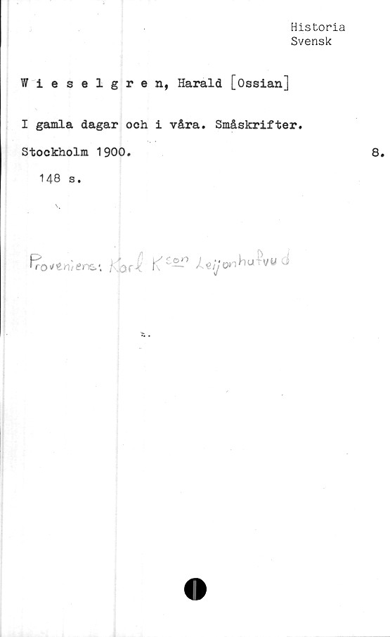  ﻿Historia
Svensk
Wieselgren, Harald [ossian]
I gamla dagar och i våra. Småskrifter.
Stockholm 1900.
148 s.
\ ■■
fro <itnienn.\ fc'.Qr ^ K" £-—^«ij©n ^^Tvw O