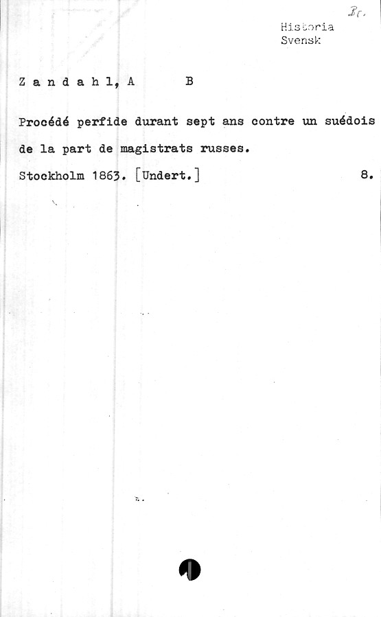  ﻿HisLnria
Svensk
Zandahl,A	B
Procédé perfide durant sept ans contre un suédois
de la part de magistrats russes.
Stockholm 1863. [Undert.]	8.