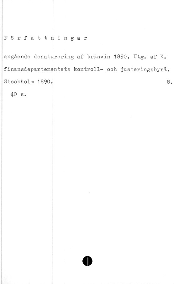  ﻿Författningar
angående denaturering af bränvin 1890, Utg. af K.
finansdepartementets kontroll- och justeringsbyrå.
Stockholm 1890.
40 s.
8.