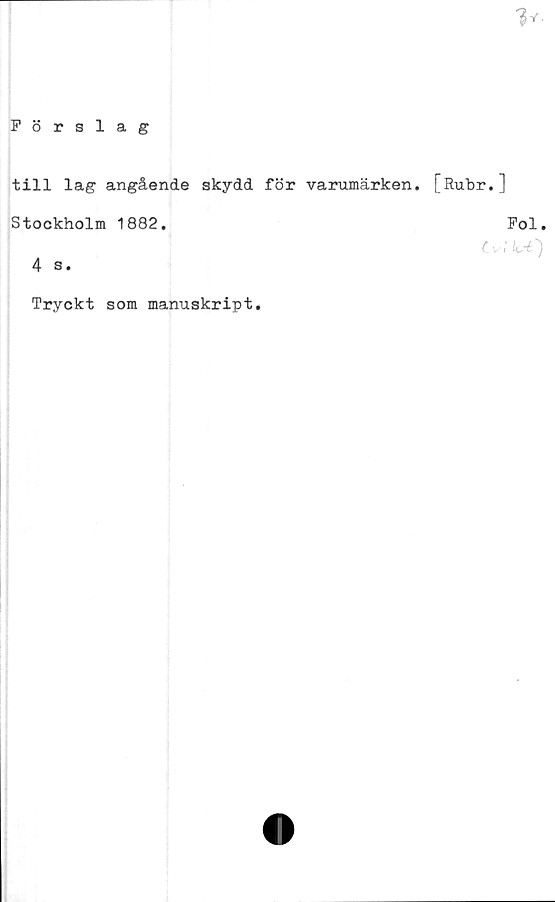  ﻿V
Förslag
till lag angående skydd för varumärken. [Rubr.]
Stockholm 1882.	Fol.
tvlbi')
4 s.
Tryckt som manuskript.