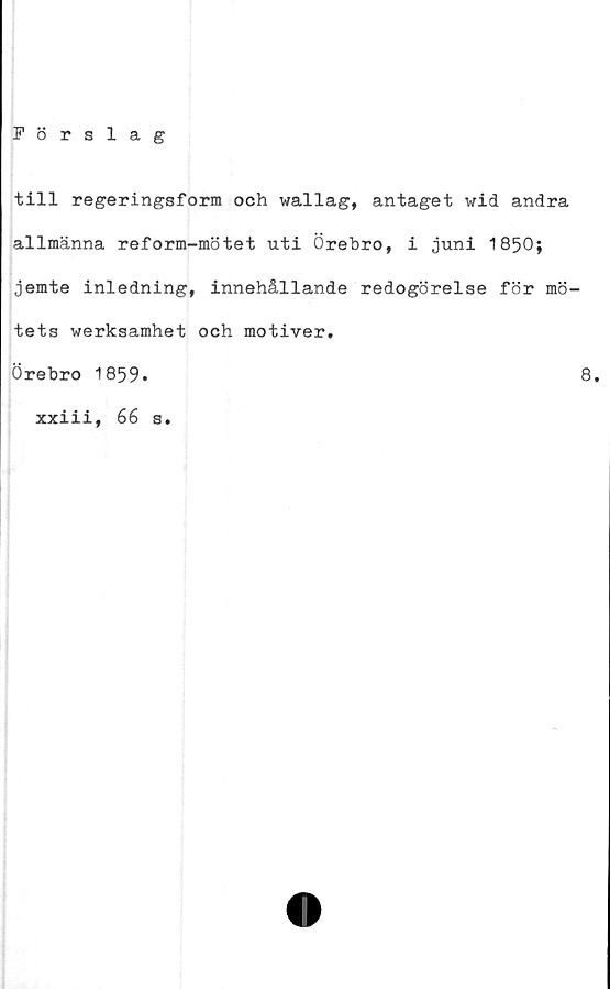  ﻿Förslag
till regeringsform och wallag, antaget wid andra
allmänna reform-mötet uti Örebro, i juni 1850;
jemte inledning, innehållande redogörelse för mö-
tets werksamhet och motiver.
Örebro 1859.	8.
xxiii, 66 s.