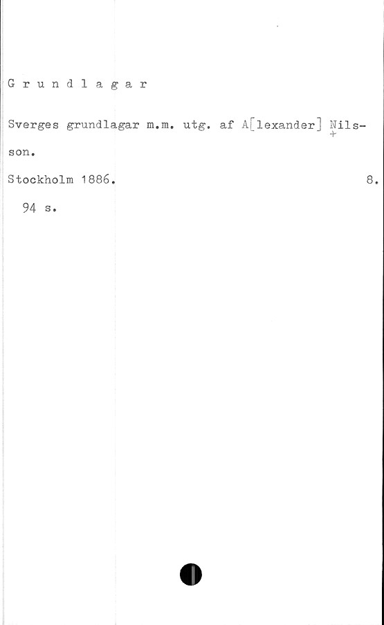  ﻿Grundlagar
Sverges grundlagar m.m. utg. af Aflexander] Nils-
son.
Stockholm 1886.
94 s.
8.