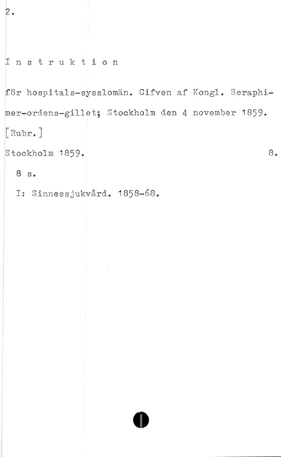  ﻿2
Instruktion
för hospital s-syssloman. Gifven af Kongl. Seraphi-
mer-ordens-gillet; Stockholm den 4 november 1859»
[Ruhr.]
Stockholm 1859»	8*
8 s.
I: Sinnessjukvård. 1858-68.
