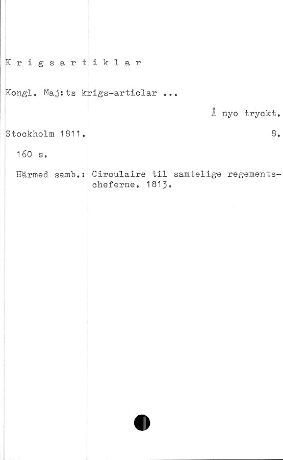 ﻿Krigsartiklar
Kongl, Maj:ts krigs-articlar ...
1 nyo tryckt,
Stockholm 1811.	8,
1é0 s.
Härmed samb.: Circulaire til samtelige regements-
chef erne, 1813.