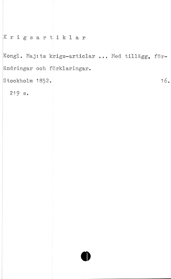  ﻿Krigsartiklar
Kongl. Maj sts krigs-articlar ... Med tillägg, för-
ändringar och förklaringar.
Stockholm 1852.	16.
219 s.