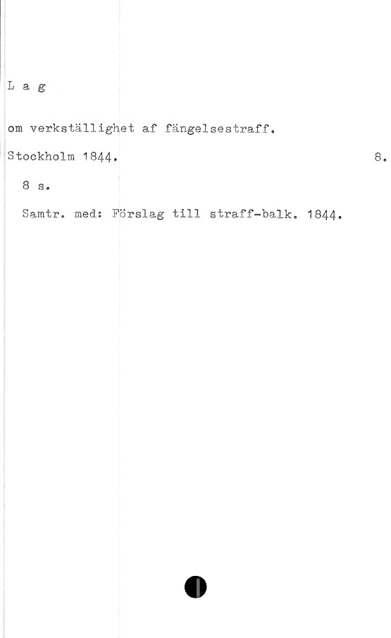  ﻿Lag
om verkställighet af fängelsestraff.
Stockholm 1844»
8 s.
Samtr. med: Förslag till straff-balk. 1844.
8.