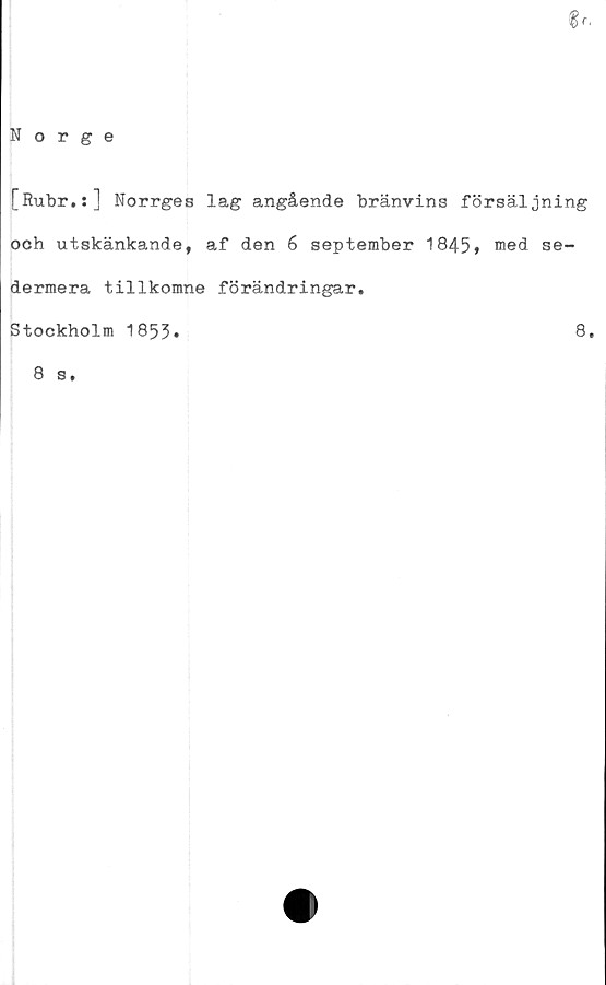  ﻿Norge
[Rubr.:] Norrges lag angående bränvins försäljning
och utskänkande, af den 6 september 1845» med se-
dermera tillkomne förändringar.
Stockholm 1855»	8»
8 s,