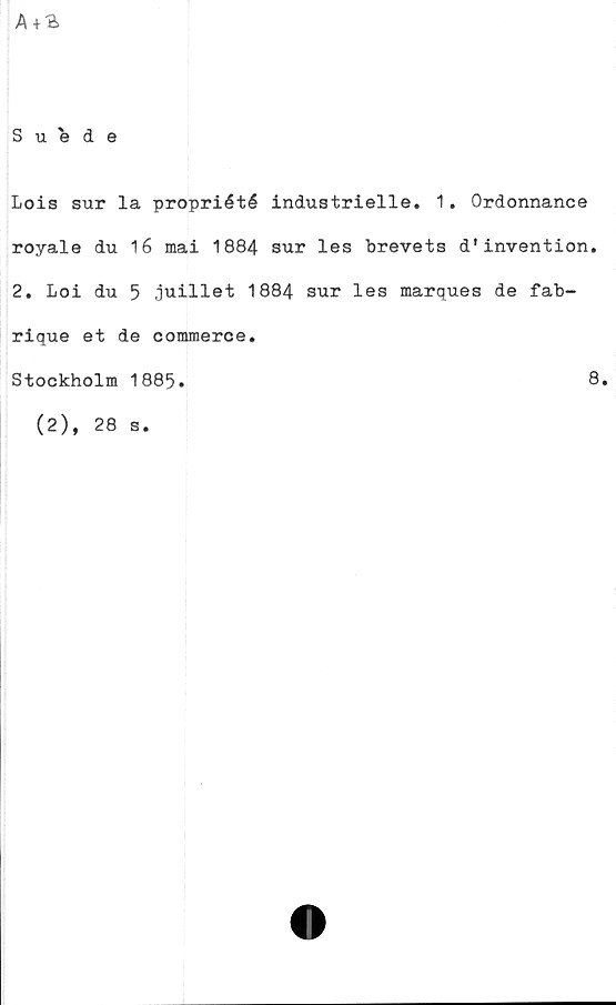 ﻿A + -0>
Suede
Lois sur la propriété industrielle. 1. Ordonnance
royale du 16 mai 1884 sur les brevets d*invention.
2. Loi du 5 juillet 1884 sur les marques de fab-
rique et de commerce.
Stockholm 1885.	8.
(2), 28
Se
