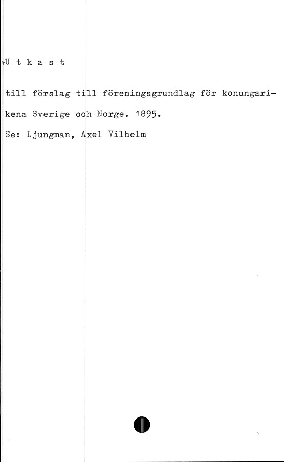  ﻿♦•Utkast
till förslag till föreningsgrundlag för konungari-
kena Sverige och Norge. 1895»
Ses Ljungman, Axel Vilhelm