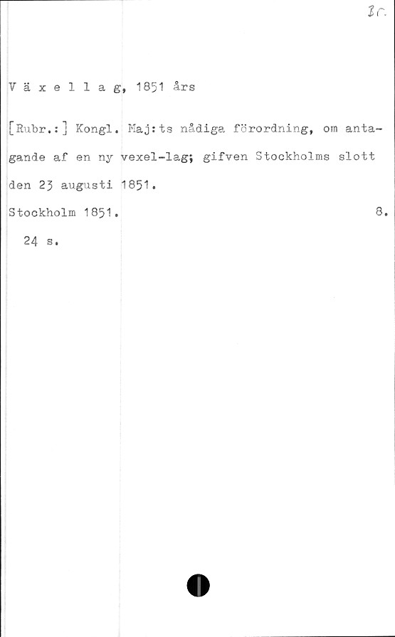  ﻿tr.
Växellag, 1851 års
[Rubr.:] Kongl. Majsts nådiga förordning, om anta-
gande af en ny vexel-lag; gifven Stockholms slott
den 23 augusti 1851.
Stockholm 1851.
24 s.
8.