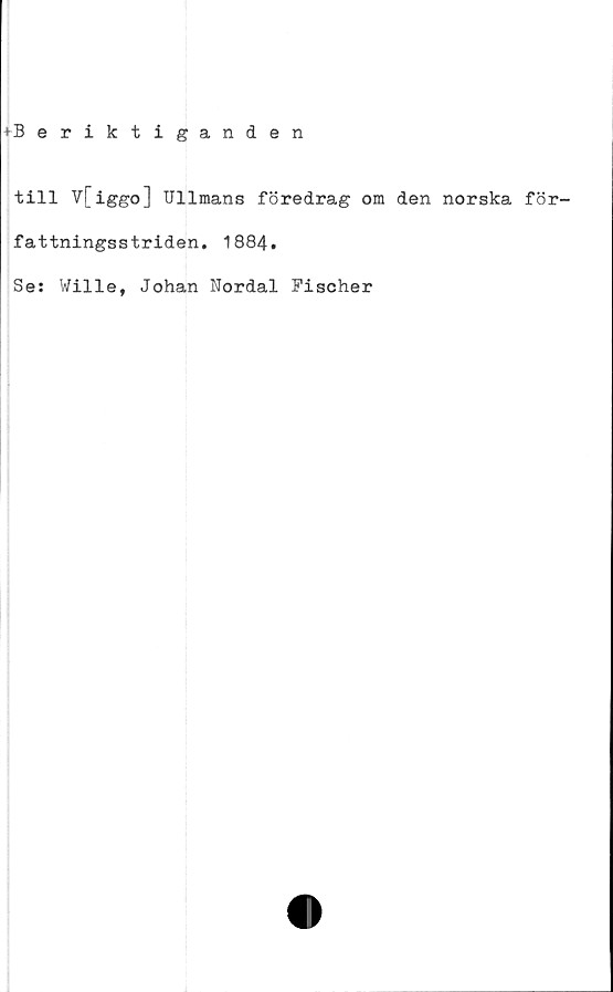  ﻿+Beriktiganden
till Vfiggo] Ullmans föredrag om den norska för-
fattningsstriden. 1884.
Se: Wille, Johan Nordal Nischer