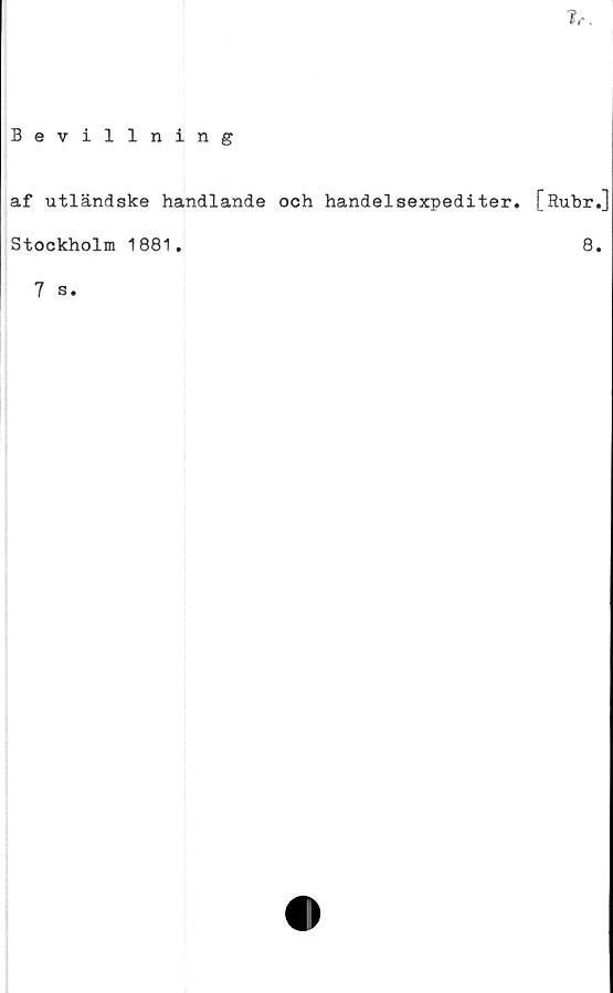  ﻿
Bevillning
af utländske handlande och handelsexpediter. [Rubr.]
Stockholm 1881.	8.
7 s.