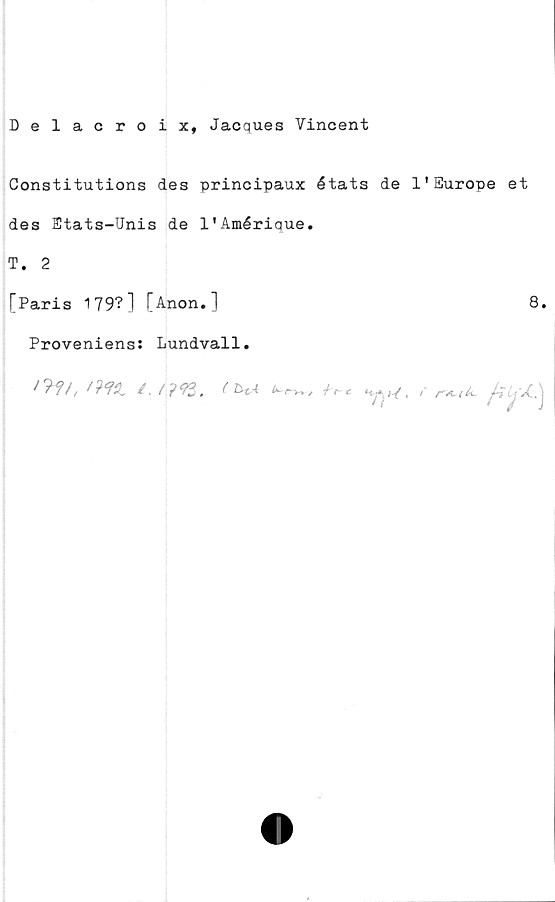  ﻿Delacroix, Jacques Vincent
Constitutions des principaux états de 1'Europé et
des Etats-Unis de 1'Amérique.
T. 2
[Paris 179?] [Anon.l	8.
Proveniens: Lundvall.
^7/,	/, /;	?<?3. ( b%A, /■ .j