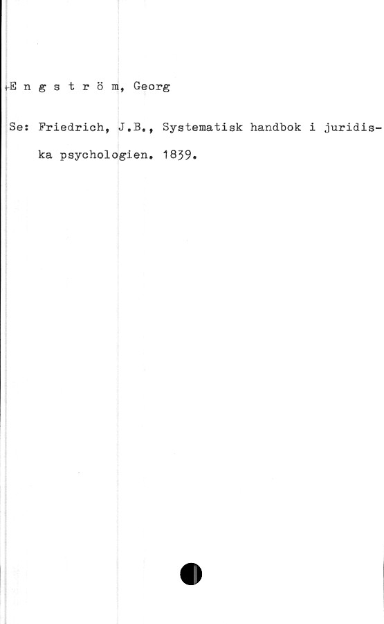  ﻿ngström, Georg
Se: Friedrich, J.B., Systematisk handbok i juridis-
ka psychologien. 1839.
