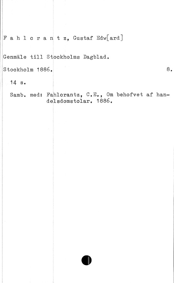  ﻿Fahlcrantz, Gustaf Edw[ard]
Genmäle till Stockholms Dagblad.
Stockholm 1886.	8.
14 s.
Samb. med: Fahlcrantz, C.E., Om behofvet af han-
delsdomstolar. 1886.
