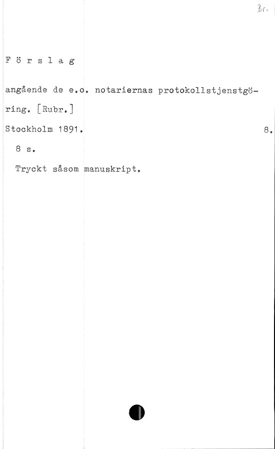 ﻿%r>
Förslag
angående de e.o. notariernas protokollstjenstgö-
ring. [Rubr.]
Stockholm 1891.	8.
8 s.
Tryckt såsom manuskript.