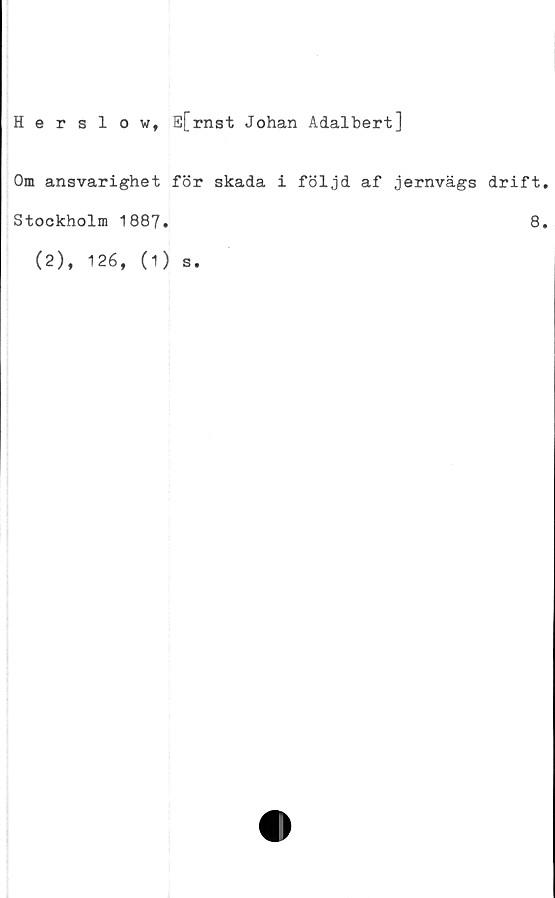  ﻿Herslow, E[rnst Johan Adalbert]
Om ansvarighet för skada i följd af jernvägs drift
Stockholm 1887.	8
(2), 126, (1) s.