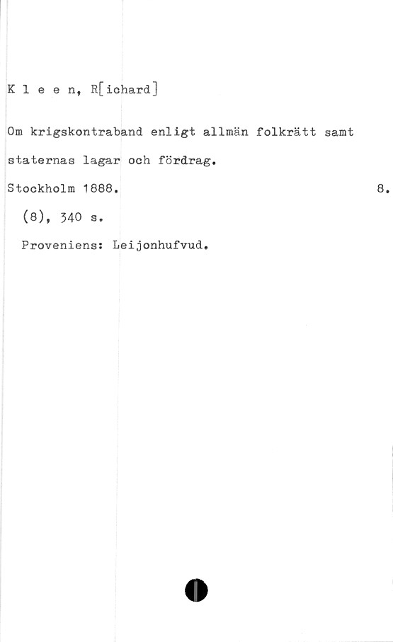  ﻿Kleen, R[ichard]
Om krigskontraband enligt allmän folkrätt samt
staternas lagar och fördrag.
Stockholm 1888.
(8), 340 s.
Proveniens: Leijonhufvud.
